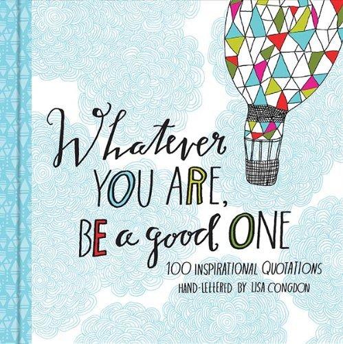 Whatever You Are Be a Good One: 100 Inspirational Quotations Hand-Lettered by Lisa Congdon
