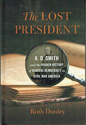 The Lost President : A. D. Smith and the Hidden History of Radical Democracy in Civil War America